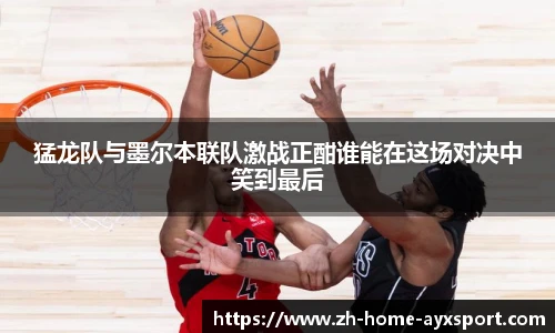 猛龙队与墨尔本联队激战正酣谁能在这场对决中笑到最后