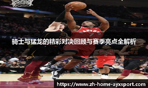 骑士与猛龙的精彩对决回顾与赛季亮点全解析