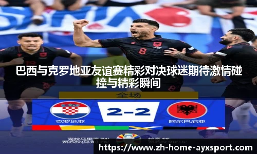 巴西与克罗地亚友谊赛精彩对决球迷期待激情碰撞与精彩瞬间