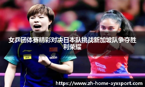 女乒团体赛精彩对决日本队挑战新加坡队争夺胜利荣耀