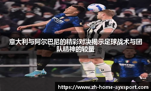 意大利与阿尔巴尼的精彩对决揭示足球战术与团队精神的较量