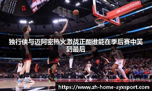 独行侠与迈阿密热火激战正酣谁能在季后赛中笑到最后